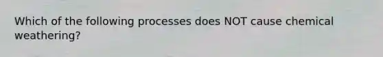 Which of the following processes does NOT cause chemical weathering?