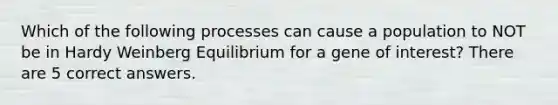 Which of the following processes can cause a population to NOT be in Hardy Weinberg Equilibrium for a gene of interest? There are 5 correct answers.