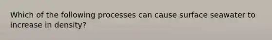 Which of the following processes can cause surface seawater to increase in density?