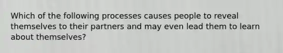 Which of the following processes causes people to reveal themselves to their partners and may even lead them to learn about themselves?