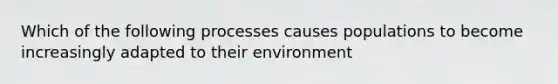 Which of the following processes causes populations to become increasingly adapted to their environment