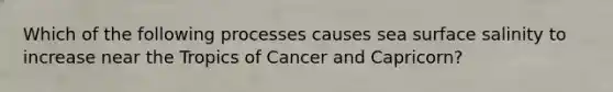 Which of the following processes causes sea surface salinity to increase near the Tropics of Cancer and Capricorn?