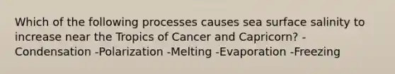 Which of the following processes causes sea surface salinity to increase near the Tropics of Cancer and Capricorn? -Condensation -Polarization -Melting -Evaporation -Freezing