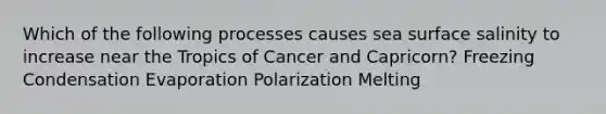 Which of the following processes causes sea surface salinity to increase near the Tropics of Cancer and Capricorn? Freezing Condensation Evaporation Polarization Melting