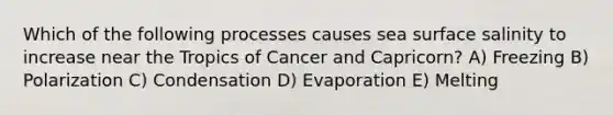 Which of the following processes causes sea surface salinity to increase near the Tropics of Cancer and Capricorn? A) Freezing B) Polarization C) Condensation D) Evaporation E) Melting