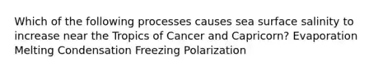 Which of the following processes causes sea surface salinity to increase near the Tropics of Cancer and Capricorn? Evaporation Melting Condensation Freezing Polarization