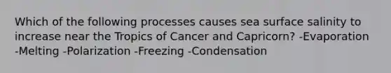 Which of the following processes causes sea surface salinity to increase near the Tropics of Cancer and Capricorn? -Evaporation -Melting -Polarization -Freezing -Condensation