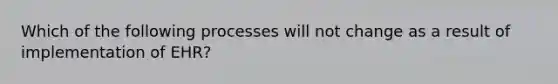 Which of the following processes will not change as a result of implementation of EHR?