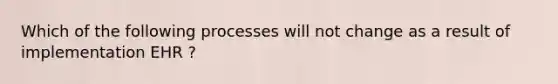 Which of the following processes will not change as a result of implementation EHR ?