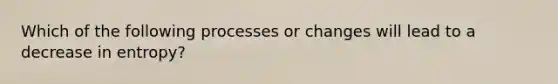 Which of the following processes or changes will lead to a decrease in entropy?