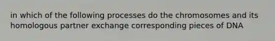 in which of the following processes do the chromosomes and its homologous partner exchange corresponding pieces of DNA