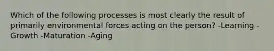 Which of the following processes is most clearly the result of primarily environmental forces acting on the person? -Learning -Growth -Maturation -Aging