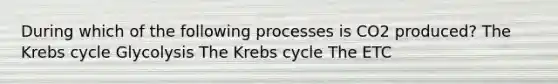 During which of the following processes is CO2 produced? The Krebs cycle Glycolysis The Krebs cycle The ETC