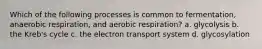 Which of the following processes is common to fermentation, anaerobic respiration, and aerobic respiration? a. glycolysis b. the Kreb's cycle c. the electron transport system d. glycosylation