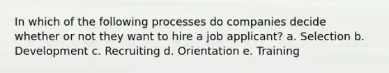 In which of the following processes do companies decide whether or not they want to hire a job applicant? a. Selection b. Development c. Recruiting d. Orientation e. Training