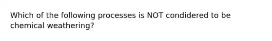 Which of the following processes is NOT condidered to be chemical weathering?