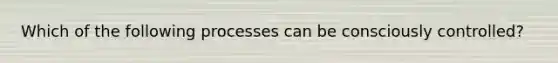 Which of the following processes can be consciously controlled?