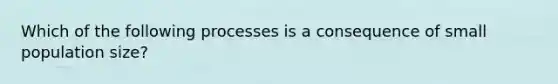 Which of the following processes is a consequence of small population size?