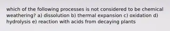 which of the following processes is not considered to be chemical weathering? a) dissolution b) thermal expansion c) oxidation d) hydrolysis e) reaction with acids from decaying plants