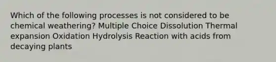 Which of the following processes is not considered to be chemical weathering? Multiple Choice Dissolution Thermal expansion Oxidation Hydrolysis Reaction with acids from decaying plants