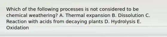 Which of the following processes is not considered to be chemical weathering? A. Thermal expansion B. Dissolution C. Reaction with acids from decaying plants D. Hydrolysis E. Oxidation