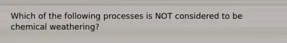 Which of the following processes is NOT considered to be chemical weathering?