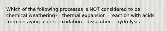 Which of the following processes is NOT considered to be chemical weathering? - thermal expansion - reaction with acids from decaying plants - oxidation - dissolution - hydrolysis