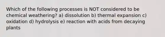 Which of the following processes is NOT considered to be chemical weathering? a) dissolution b) thermal expansion c) oxidation d) hydrolysis e) reaction with acids from decaying plants