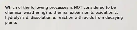 Which of the following processes is NOT considered to be chemical weathering? a. thermal expansion b. oxidation c. hydrolysis d. dissolution e. reaction with acids from decaying plants