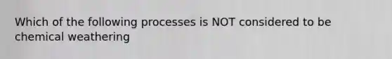 Which of the following processes is NOT considered to be chemical weathering