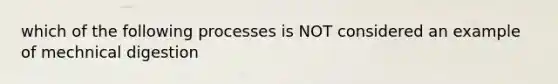 which of the following processes is NOT considered an example of mechnical digestion