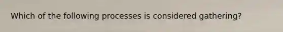 Which of the following processes is considered gathering?