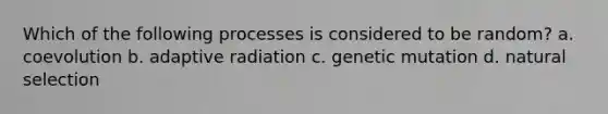 Which of the following processes is considered to be random? a. coevolution b. adaptive radiation c. genetic mutation d. natural selection