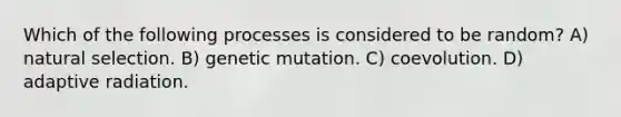 Which of the following processes is considered to be random? A) natural selection. B) genetic mutation. C) coevolution. D) adaptive radiation.