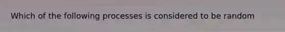 Which of the following processes is considered to be random