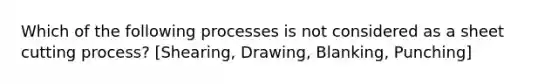 Which of the following processes is not considered as a sheet cutting process? [Shearing, Drawing, Blanking, Punching]