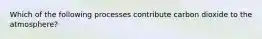 Which of the following processes contribute carbon dioxide to the atmosphere?