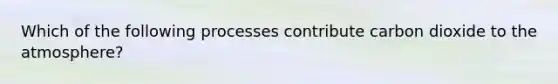 Which of the following processes contribute carbon dioxide to the atmosphere?