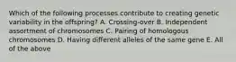 Which of the following processes contribute to creating genetic variability in the offspring? A. Crossing-over B. Independent assortment of chromosomes C. Pairing of homologous chromosomes D. Having different alleles of the same gene E. All of the above