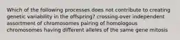 Which of the following processes does not contribute to creating genetic variability in the offspring? crossing-over independent assortment of chromosomes pairing of homologous chromosomes having different alleles of the same gene mitosis