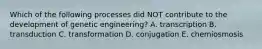 Which of the following processes did NOT contribute to the development of genetic engineering? A. transcription B. transduction C. transformation D. conjugation E. chemiosmosis