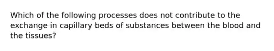 Which of the following processes does not contribute to the exchange in capillary beds of substances between the blood and the tissues?