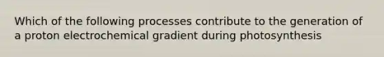 Which of the following processes contribute to the generation of a proton electrochemical gradient during photosynthesis