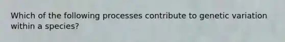 Which of the following processes contribute to genetic variation within a species?