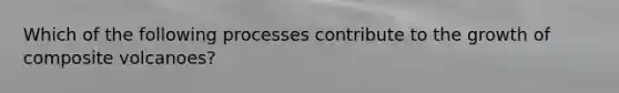 Which of the following processes contribute to the growth of composite volcanoes?