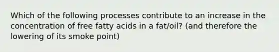 Which of the following processes contribute to an increase in the concentration of free fatty acids in a fat/oil? (and therefore the lowering of its smoke point)