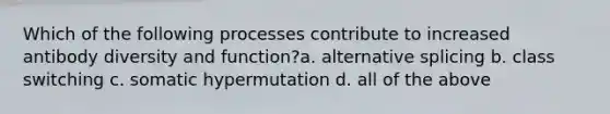 Which of the following processes contribute to increased antibody diversity and function?a. alternative splicing b. class switching c. somatic hypermutation d. all of the above