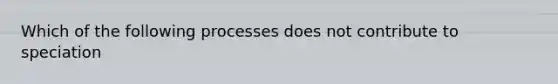 Which of the following processes does not contribute to speciation