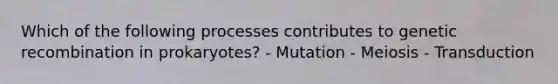 Which of the following processes contributes to genetic recombination in prokaryotes? - Mutation - Meiosis - Transduction