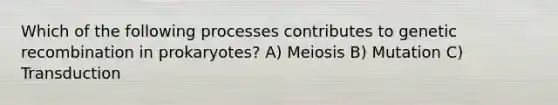 Which of the following processes contributes to genetic recombination in prokaryotes? A) Meiosis B) Mutation C) Transduction